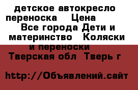 детское автокресло (переноска) › Цена ­ 1 500 - Все города Дети и материнство » Коляски и переноски   . Тверская обл.,Тверь г.